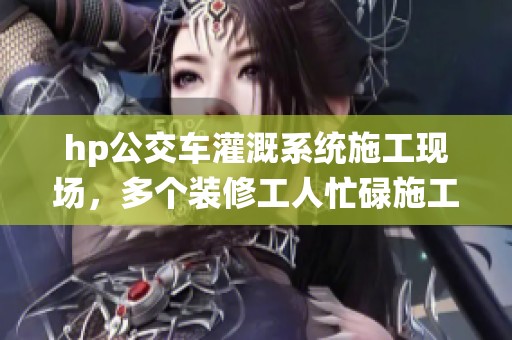 hp公交车灌溉系统施工现场，多个装修工人忙碌施工中