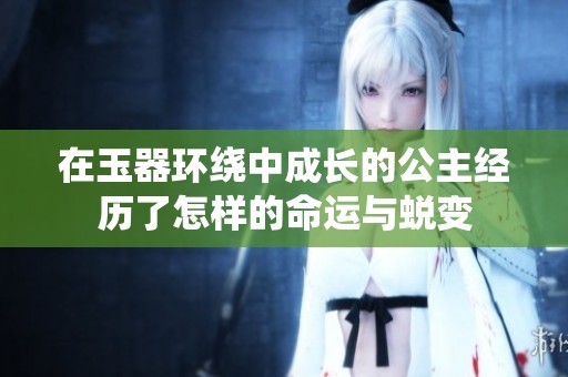 在玉器环绕中成长的公主经历了怎样的命运与蜕变