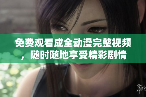 免费观看成全动漫完整视频，随时随地享受精彩剧情