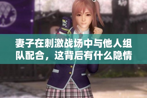 妻子在刺激战场中与他人组队配合，这背后有什么隐情吗