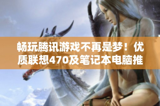 畅玩腾讯游戏不再是梦！优质联想470及笔记本电脑推荐