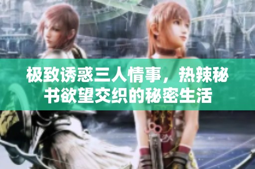 极致诱惑三人情事，热辣秘书欲望交织的秘密生活