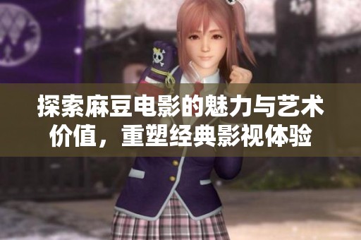 探索麻豆电影的魅力与艺术价值，重塑经典影视体验