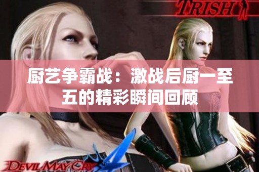厨艺争霸战：激战后厨一至五的精彩瞬间回顾