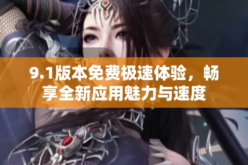 9.1版本免费极速体验，畅享全新应用魅力与速度