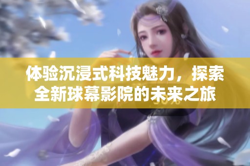 体验沉浸式科技魅力，探索全新球幕影院的未来之旅