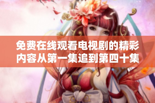 免费在线观看电视剧的精彩内容从第一集追到第四十集