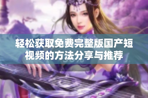 轻松获取免费完整版国产短视频的方法分享与推荐