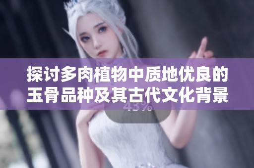 探讨多肉植物中质地优良的玉骨品种及其古代文化背景