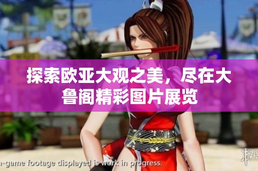 探索欧亚大观之美，尽在大鲁阁精彩图片展览