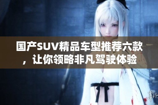 国产SUV精品车型推荐六款，让你领略非凡驾驶体验