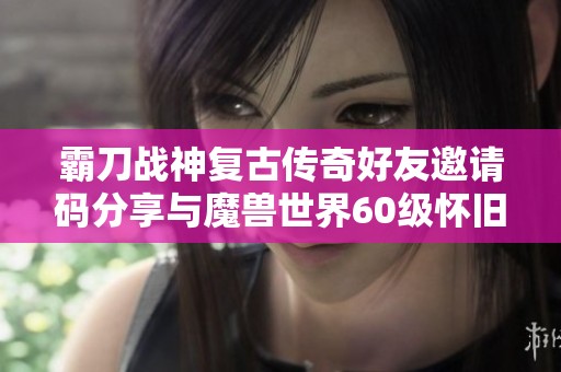 霸刀战神复古传奇好友邀请码分享与魔兽世界60级怀旧探索心得