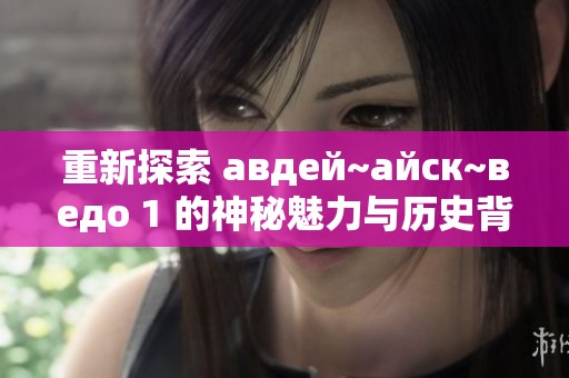 重新探索 авдей~айск~ведо 1 的神秘魅力与历史背景