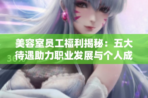 美容室员工福利揭秘：五大待遇助力职业发展与个人成长