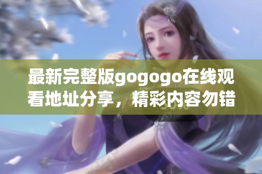 最新完整版gogogo在线观看地址分享，精彩内容勿错过