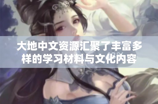 大地中文资源汇聚了丰富多样的学习材料与文化内容
