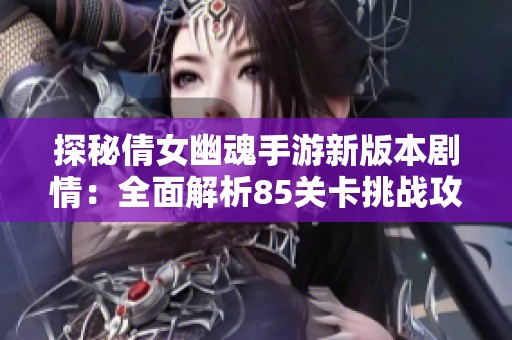 探秘倩女幽魂手游新版本剧情：全面解析85关卡挑战攻略