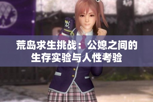 荒岛求生挑战：公媳之间的生存实验与人性考验