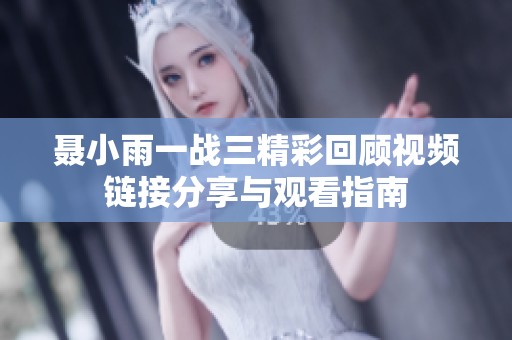 聂小雨一战三精彩回顾视频链接分享与观看指南