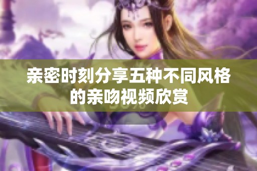 亲密时刻分享五种不同风格的亲吻视频欣赏