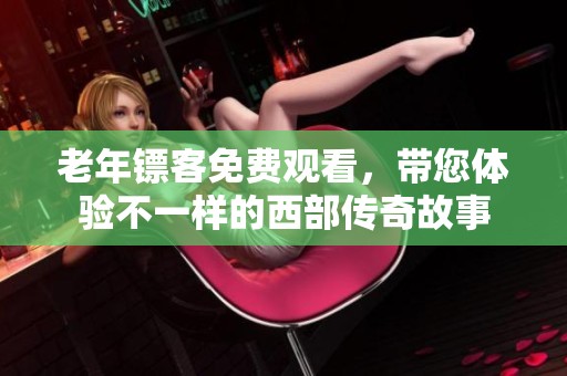 老年镖客免费观看，带您体验不一样的西部传奇故事