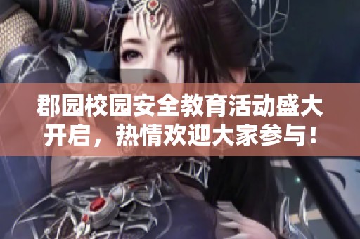 郡园校园安全教育活动盛大开启，热情欢迎大家参与！