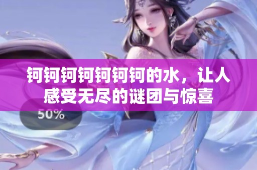 钶钶钶钶钶钶钶的水，让人感受无尽的谜团与惊喜