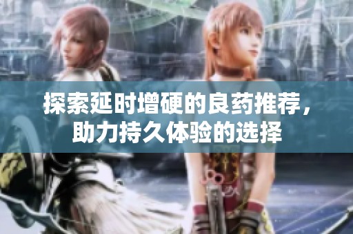 探索延时增硬的良药推荐，助力持久体验的选择