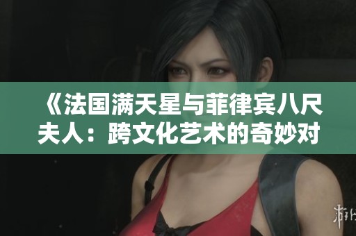 《法国满天星与菲律宾八尺夫人：跨文化艺术的奇妙对话》