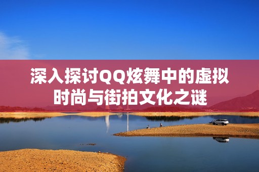 深入探讨QQ炫舞中的虚拟时尚与街拍文化之谜