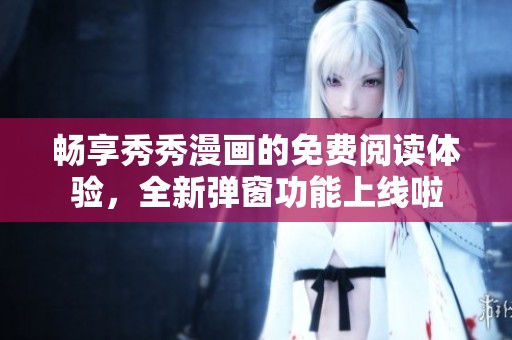畅享秀秀漫画的免费阅读体验，全新弹窗功能上线啦