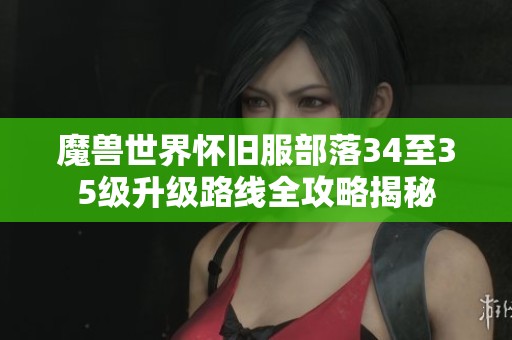 魔兽世界怀旧服部落34至35级升级路线全攻略揭秘