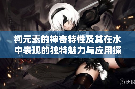 钶元素的神奇特性及其在水中表现的独特魅力与应用探讨