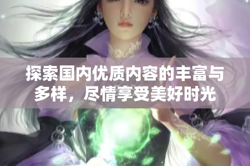 探索国内优质内容的丰富与多样，尽情享受美好时光