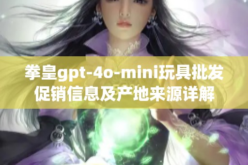 拳皇gpt-4o-mini玩具批发促销信息及产地来源详解