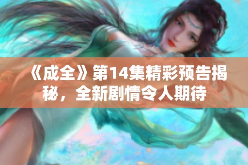 《成全》第14集精彩预告揭秘，全新剧情令人期待