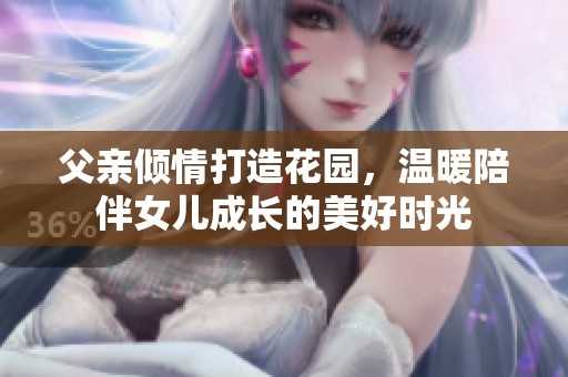 父亲倾情打造花园，温暖陪伴女儿成长的美好时光