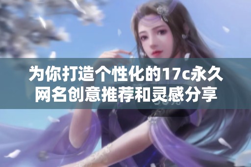 为你打造个性化的17c永久网名创意推荐和灵感分享