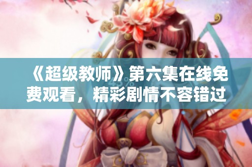 《超级教师》第六集在线免费观看，精彩剧情不容错过