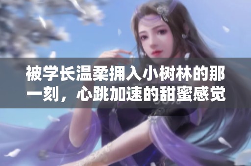 被学长温柔拥入小树林的那一刻，心跳加速的甜蜜感觉