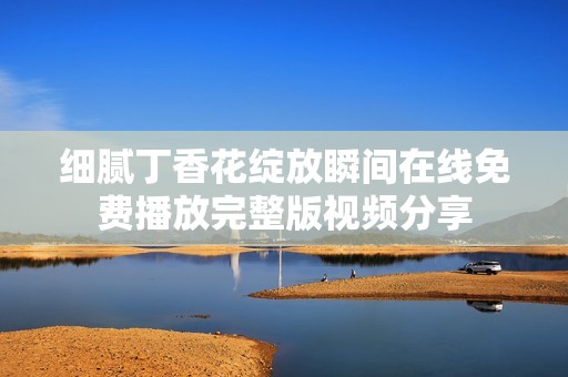 细腻丁香花绽放瞬间在线免费播放完整版视频分享