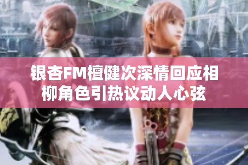银杏FM檀健次深情回应相柳角色引热议动人心弦