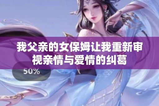 我父亲的女保姆让我重新审视亲情与爱情的纠葛