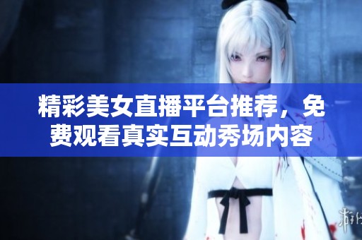 精彩美女直播平台推荐，免费观看真实互动秀场内容