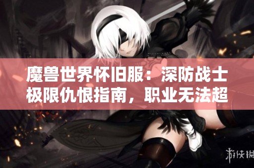 魔兽世界怀旧服：深防战士极限仇恨指南，职业无法超越