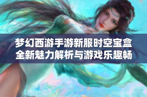 梦幻西游手游新服时空宝盒全新魅力解析与游戏乐趣畅享指南