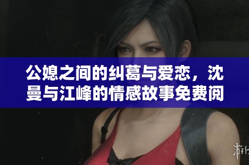 公媳之间的纠葛与爱恋，沈曼与江峰的情感故事免费阅读