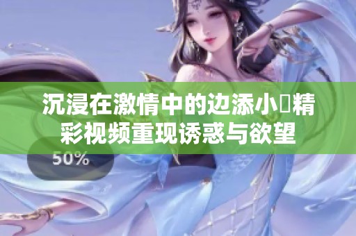 沉浸在激情中的边添小泬精彩视频重现诱惑与欲望