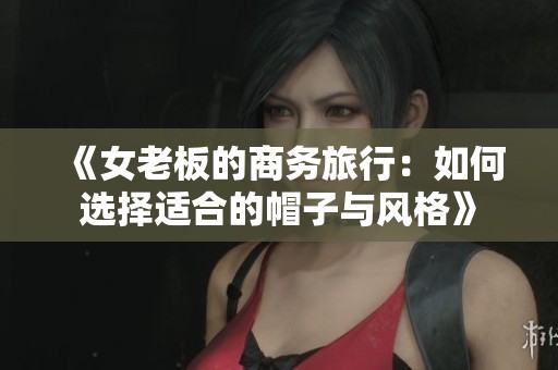 《女老板的商务旅行：如何选择适合的帽子与风格》