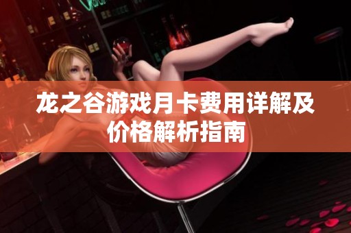 龙之谷游戏月卡费用详解及价格解析指南